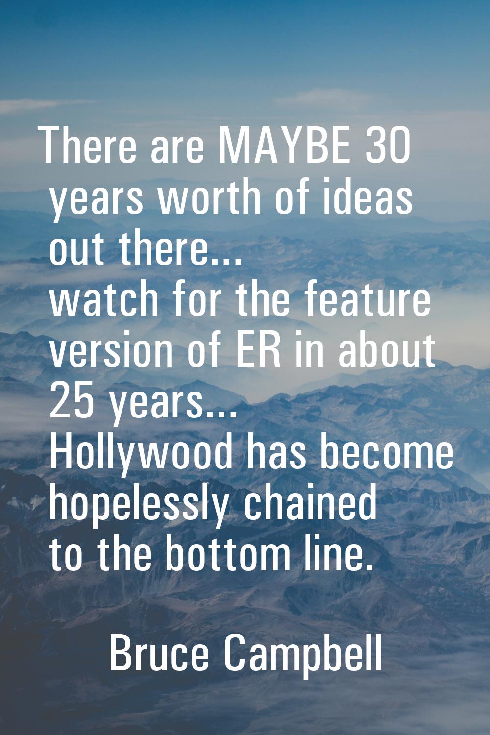 There are MAYBE 30 years worth of ideas out there... watch for the feature version of ER in about 2