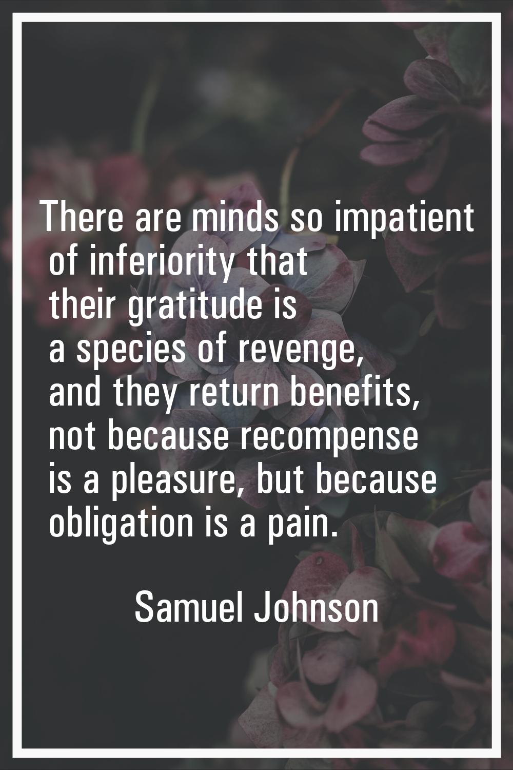 There are minds so impatient of inferiority that their gratitude is a species of revenge, and they 