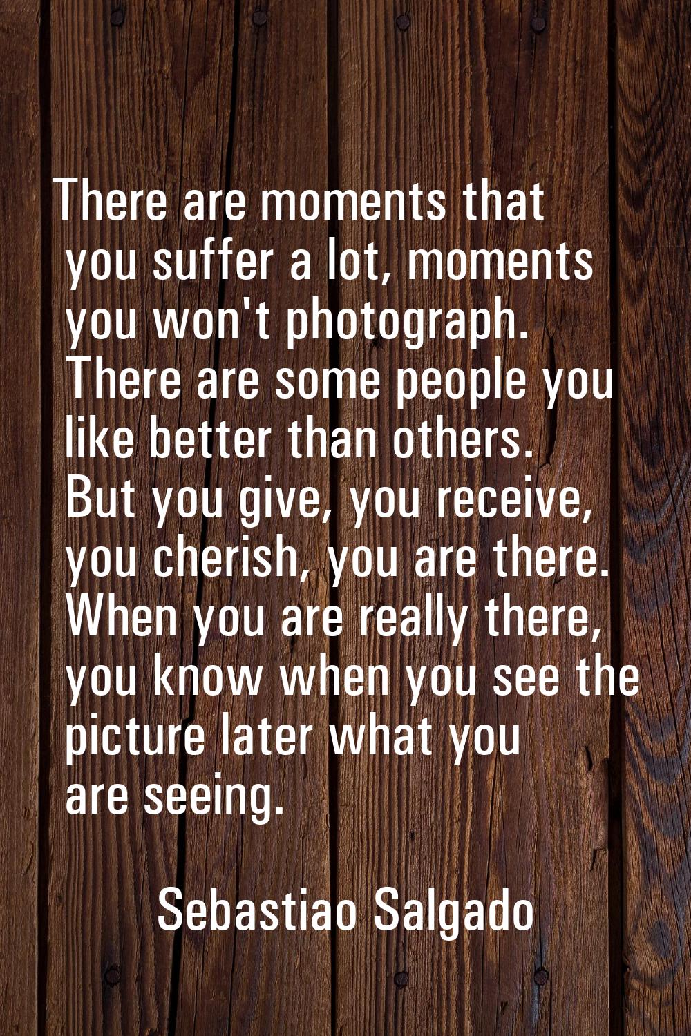 There are moments that you suffer a lot, moments you won't photograph. There are some people you li