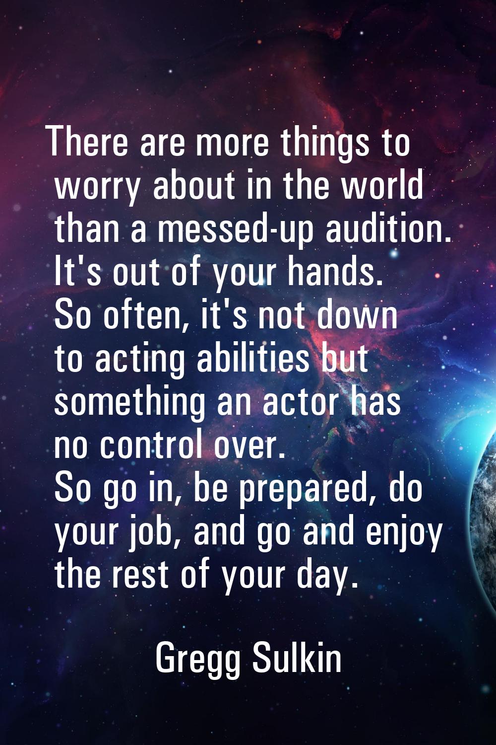 There are more things to worry about in the world than a messed-up audition. It's out of your hands