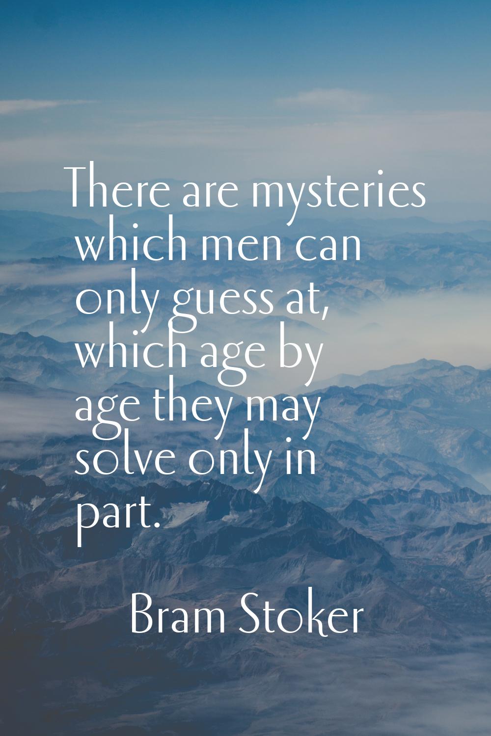There are mysteries which men can only guess at, which age by age they may solve only in part.