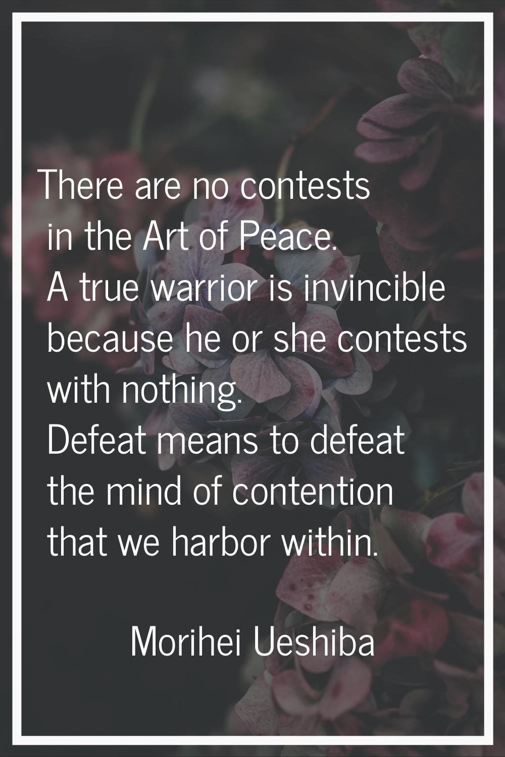 There are no contests in the Art of Peace. A true warrior is invincible because he or she contests 