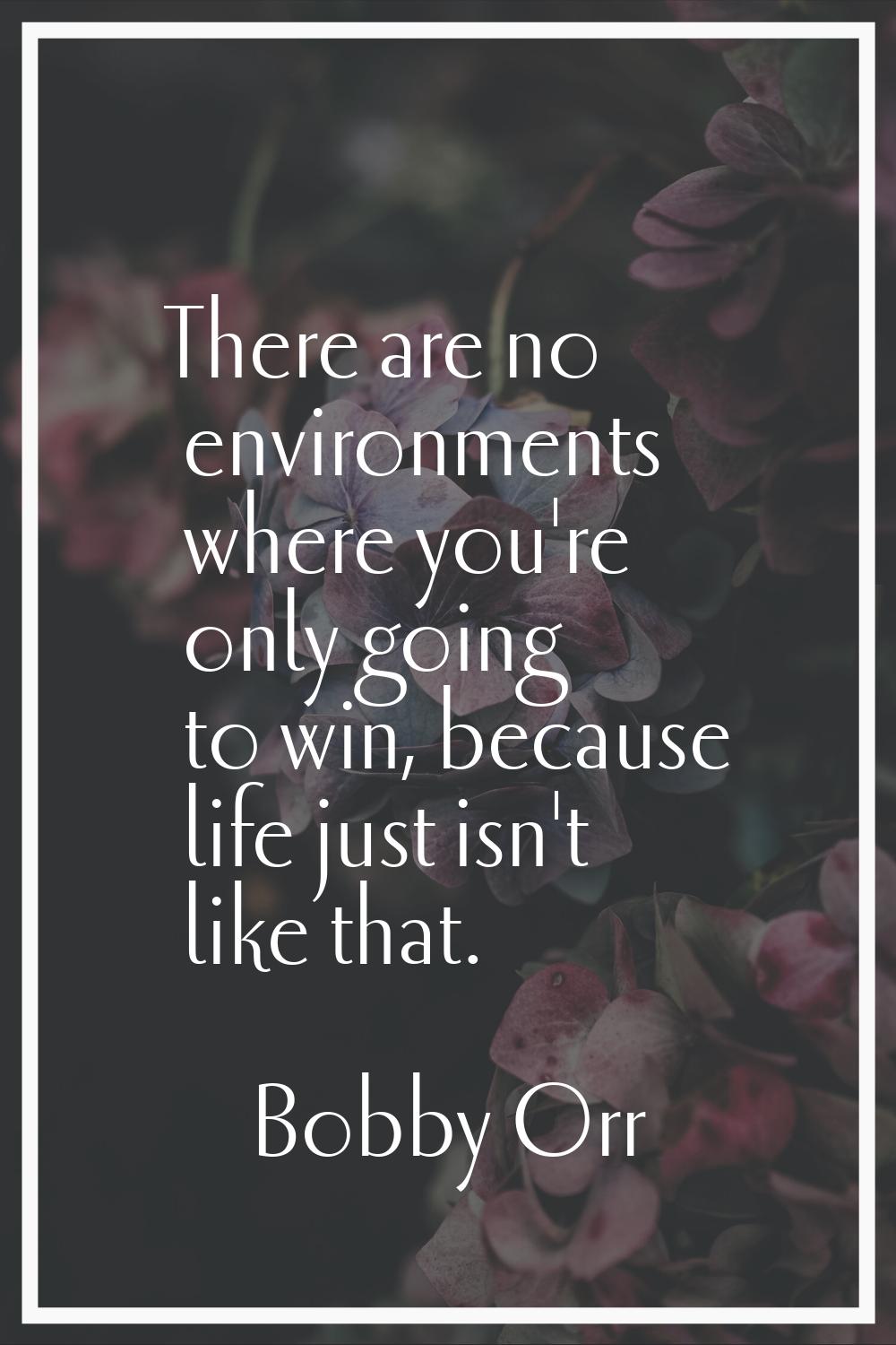 There are no environments where you're only going to win, because life just isn't like that.