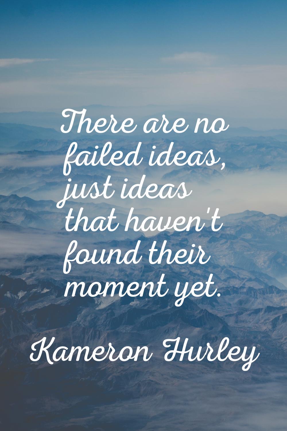 There are no failed ideas, just ideas that haven't found their moment yet.