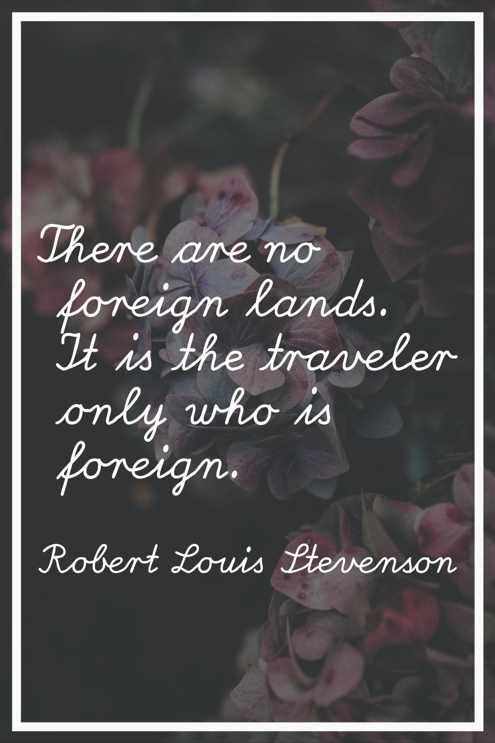 There are no foreign lands. It is the traveler only who is foreign.