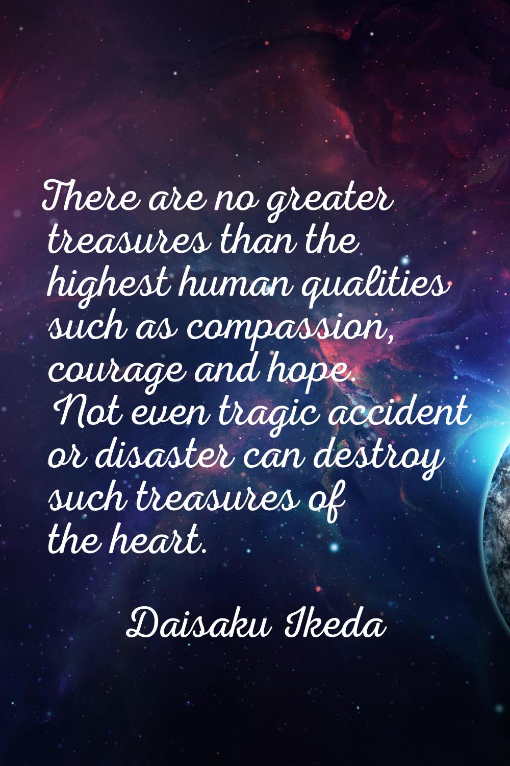 There are no greater treasures than the highest human qualities such as compassion, courage and hop