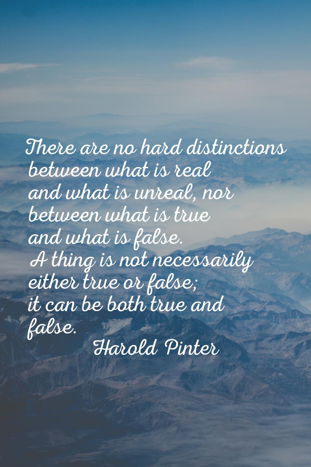 There are no hard distinctions between what is real and what is unreal, nor between what is true an