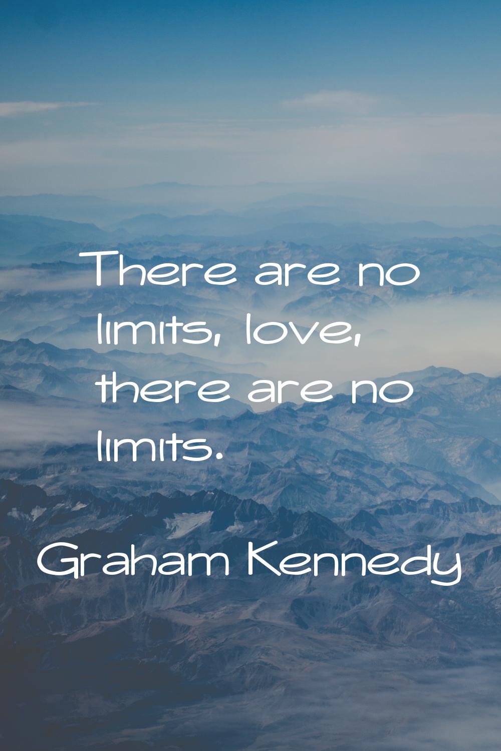 There are no limits, love, there are no limits.