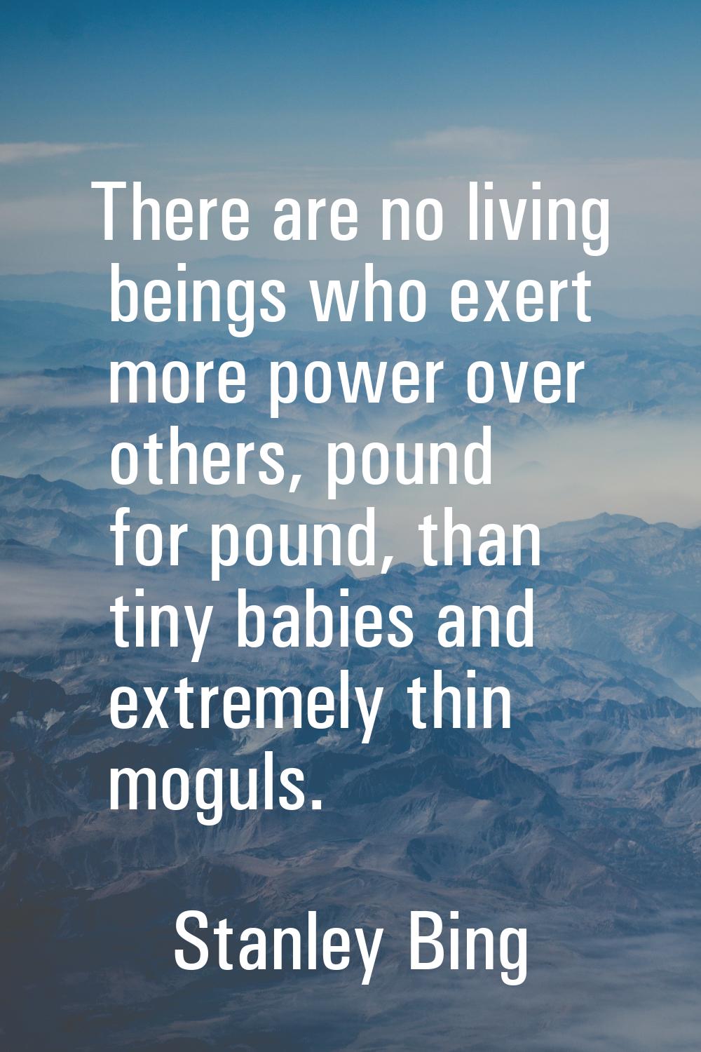 There are no living beings who exert more power over others, pound for pound, than tiny babies and 