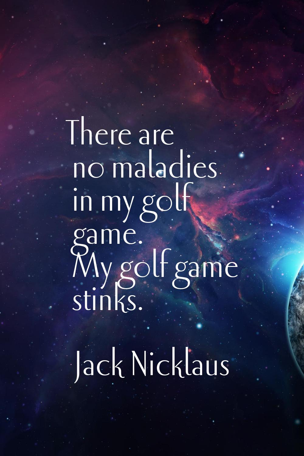 There are no maladies in my golf game. My golf game stinks.