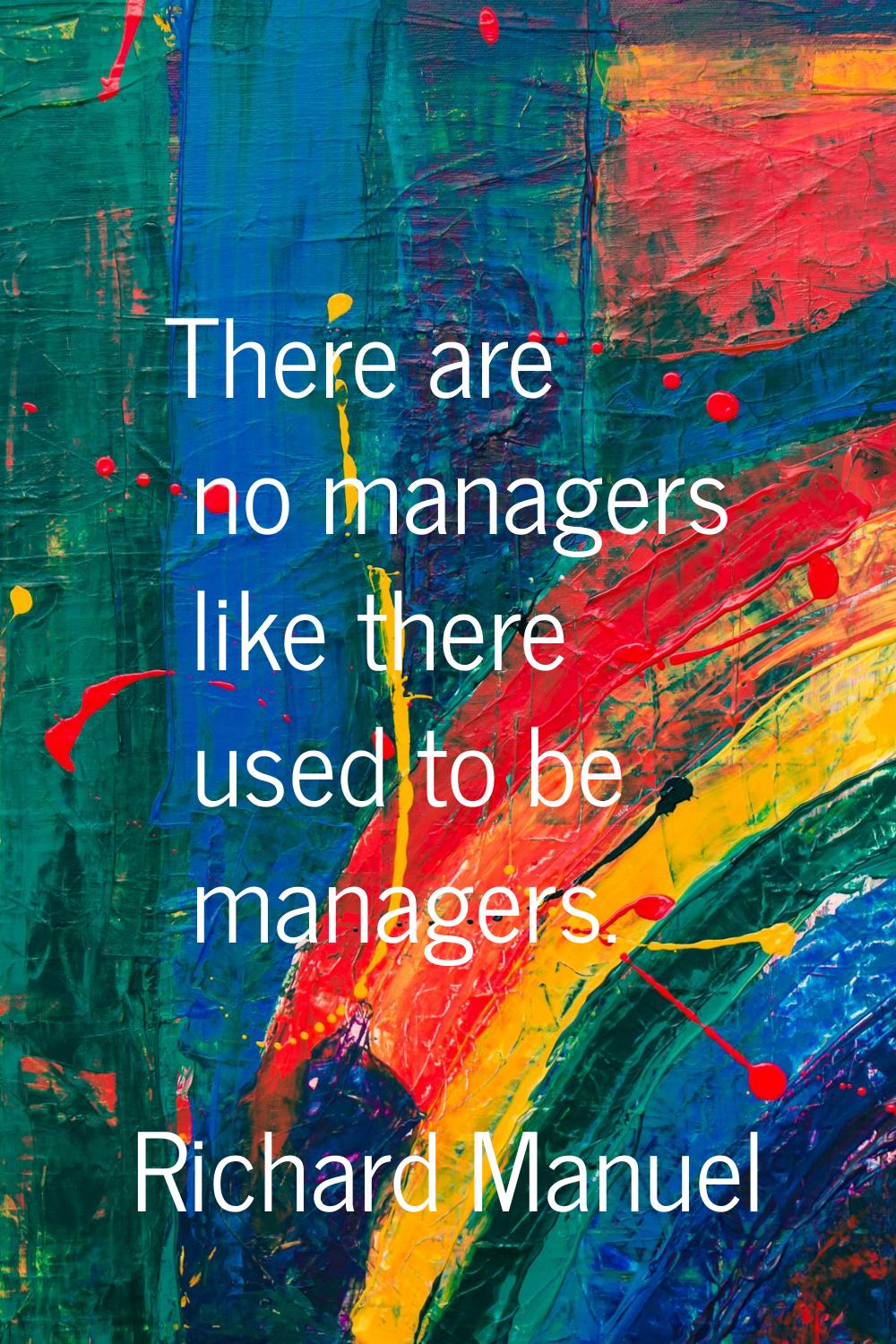 There are no managers like there used to be managers.
