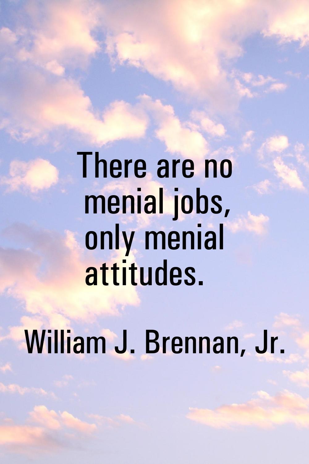 There are no menial jobs, only menial attitudes.