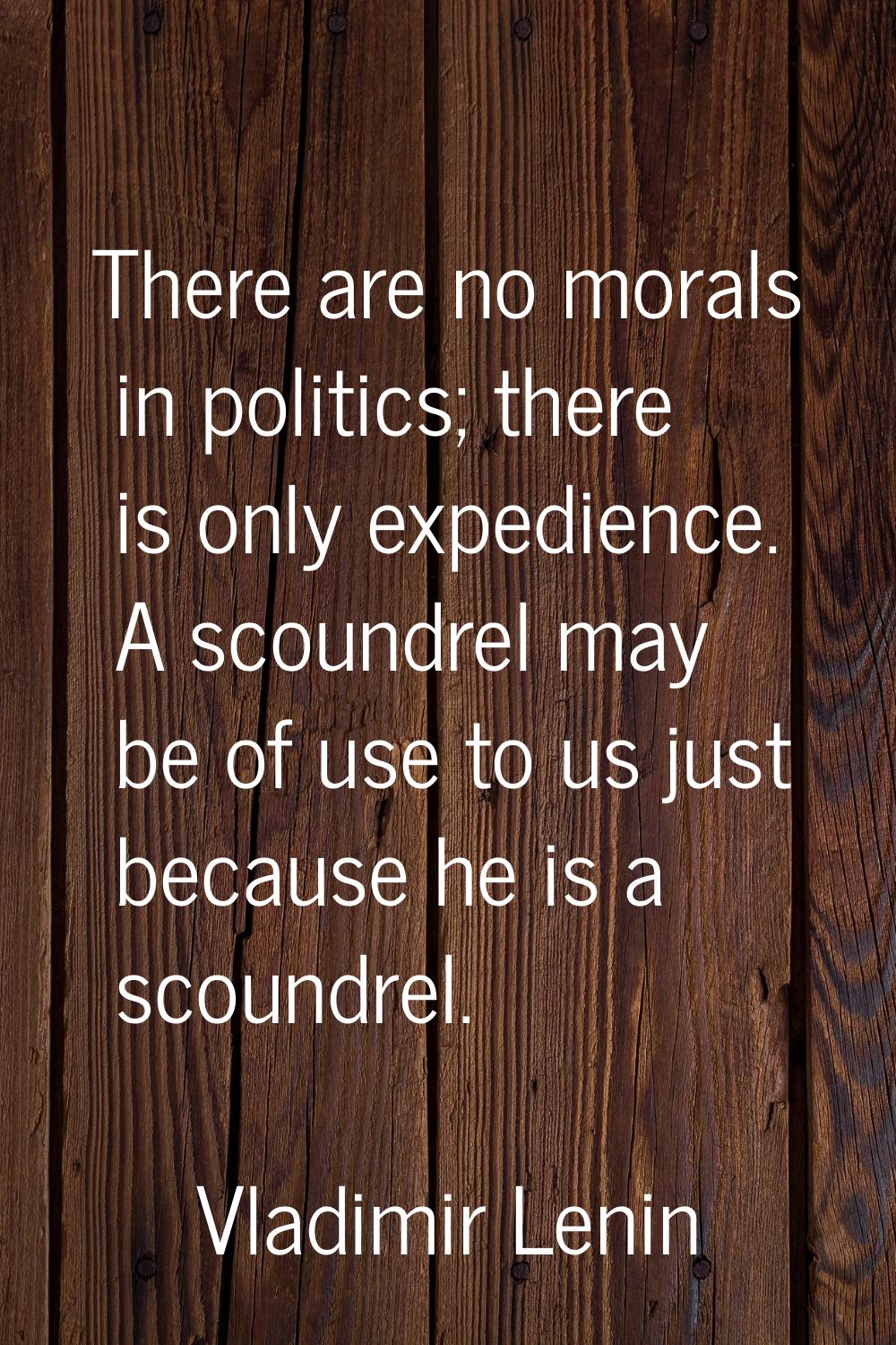 There are no morals in politics; there is only expedience. A scoundrel may be of use to us just bec