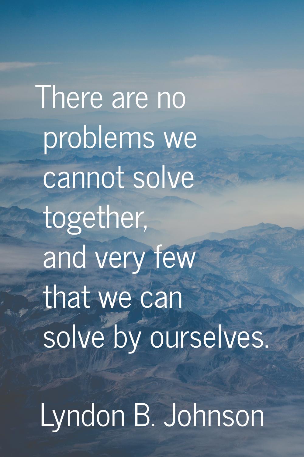 There are no problems we cannot solve together, and very few that we can solve by ourselves.
