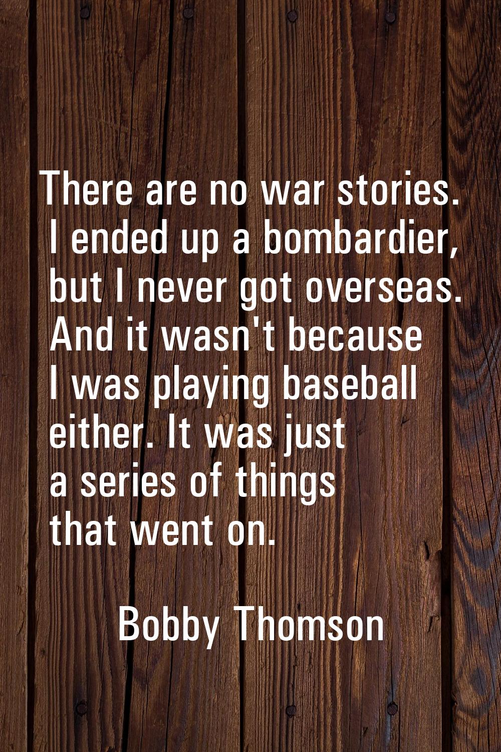 There are no war stories. I ended up a bombardier, but I never got overseas. And it wasn't because 
