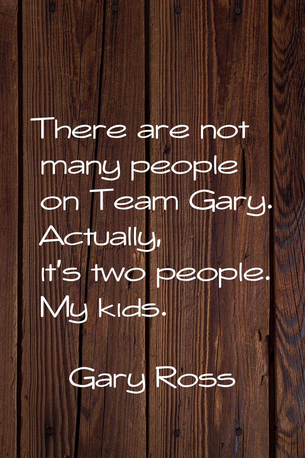 There are not many people on Team Gary. Actually, it's two people. My kids.