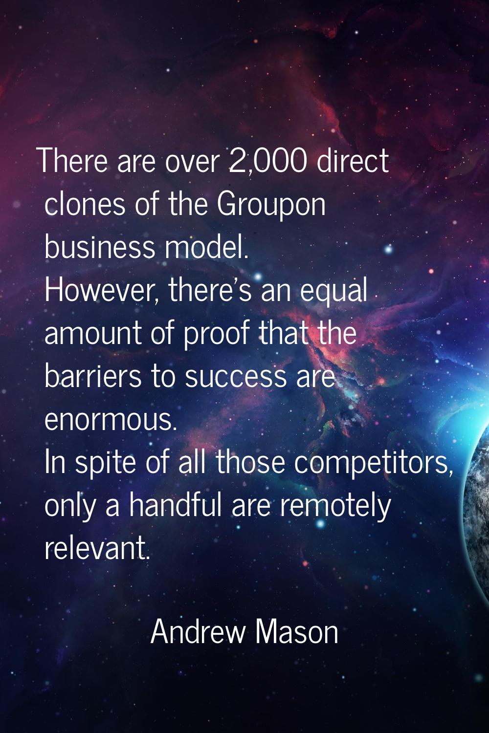 There are over 2,000 direct clones of the Groupon business model. However, there's an equal amount 