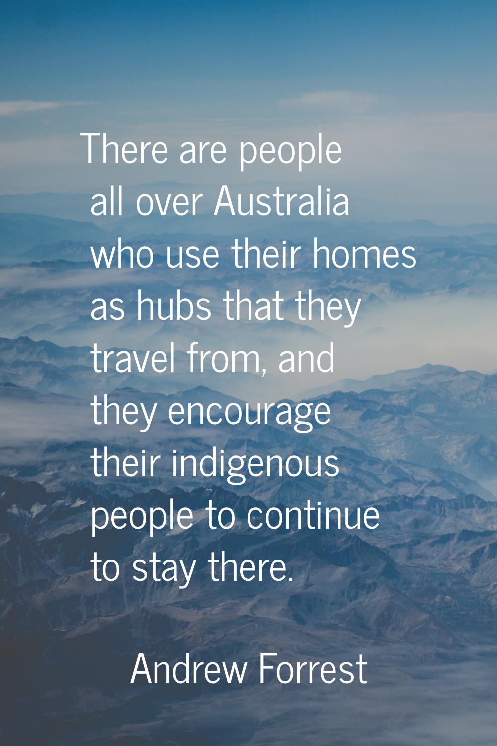 There are people all over Australia who use their homes as hubs that they travel from, and they enc