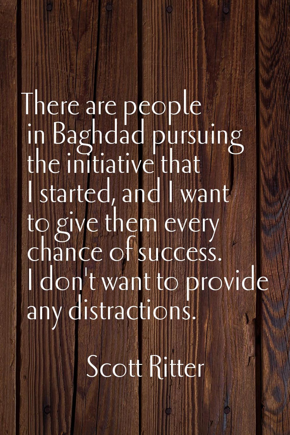 There are people in Baghdad pursuing the initiative that I started, and I want to give them every c