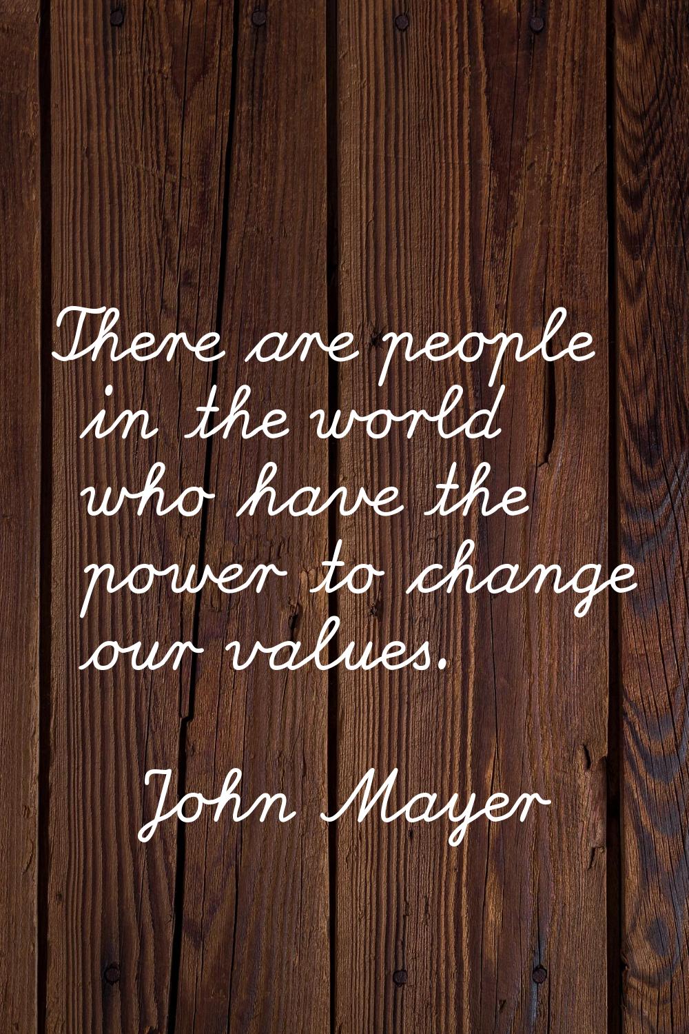 There are people in the world who have the power to change our values.