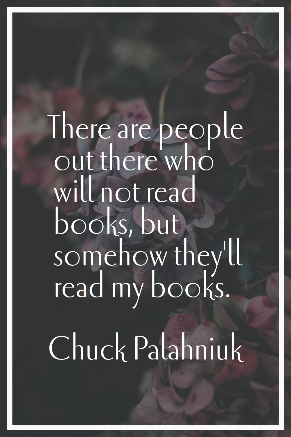 There are people out there who will not read books, but somehow they'll read my books.