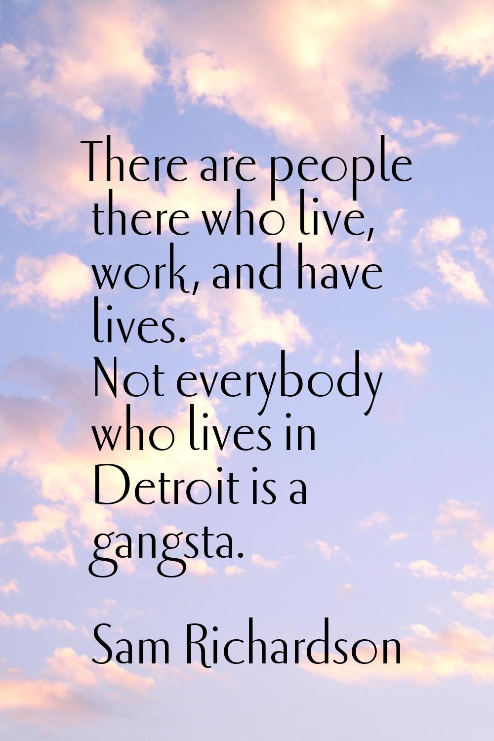 There are people there who live, work, and have lives. Not everybody who lives in Detroit is a gang