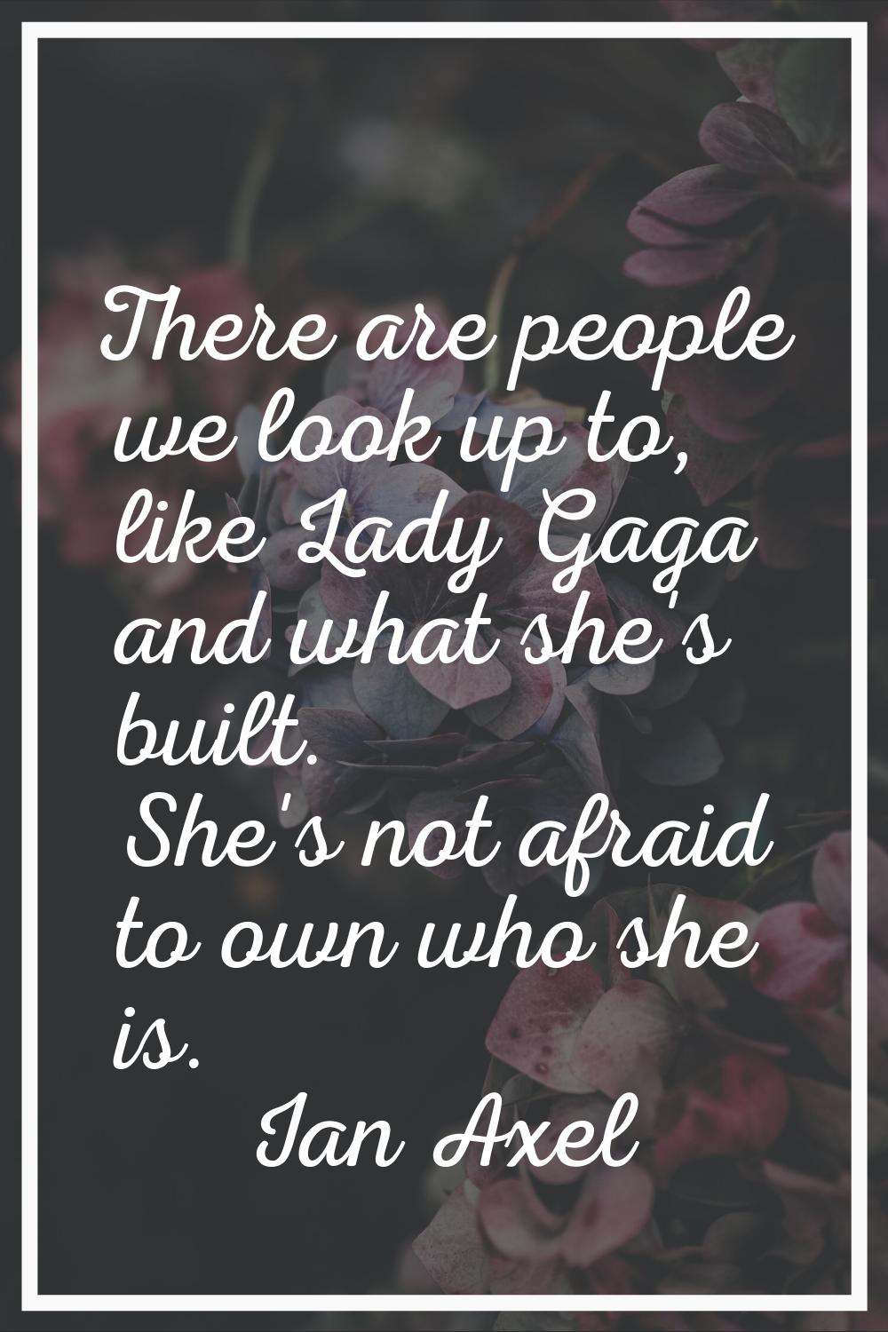 There are people we look up to, like Lady Gaga and what she's built. She's not afraid to own who sh