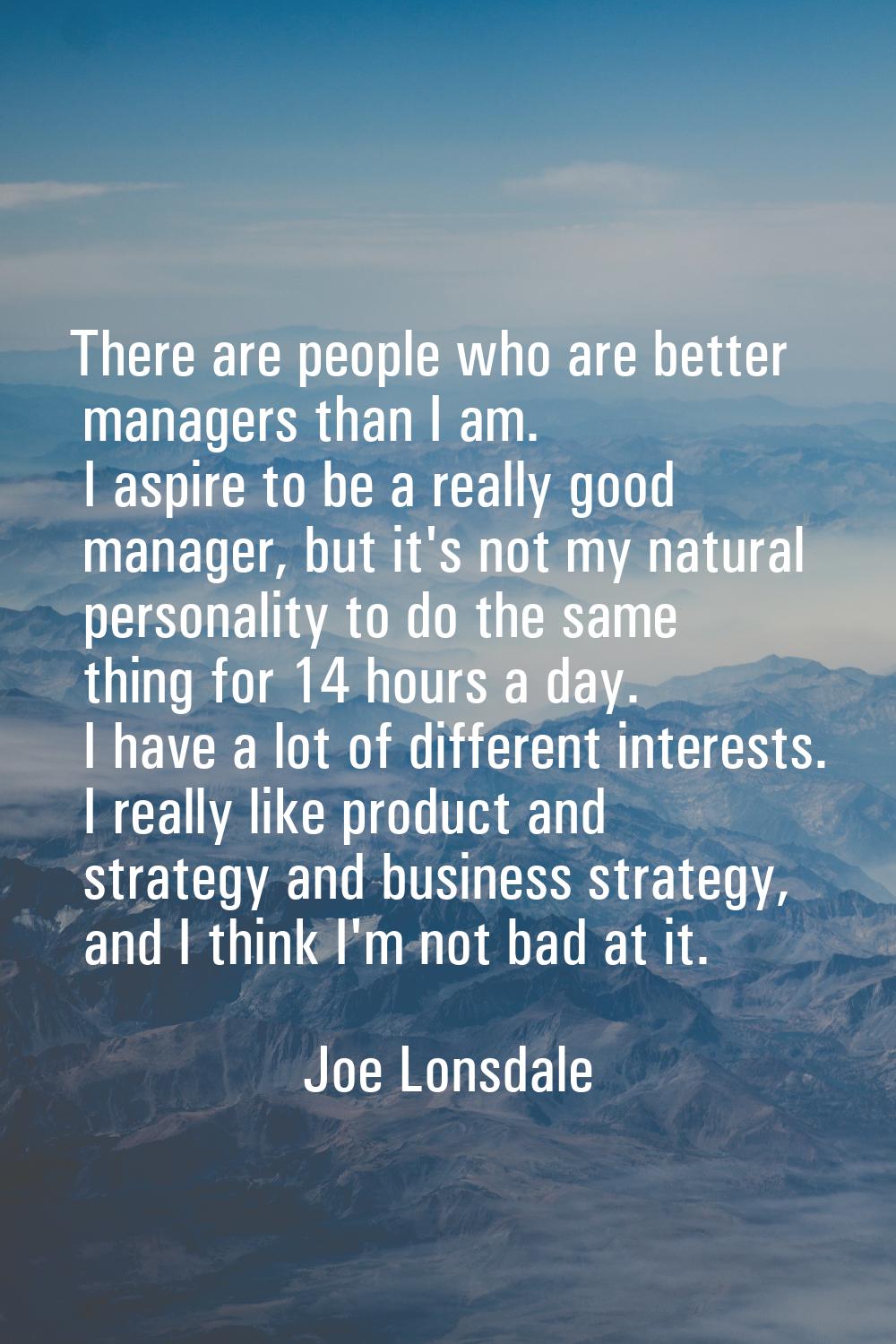 There are people who are better managers than I am. I aspire to be a really good manager, but it's 