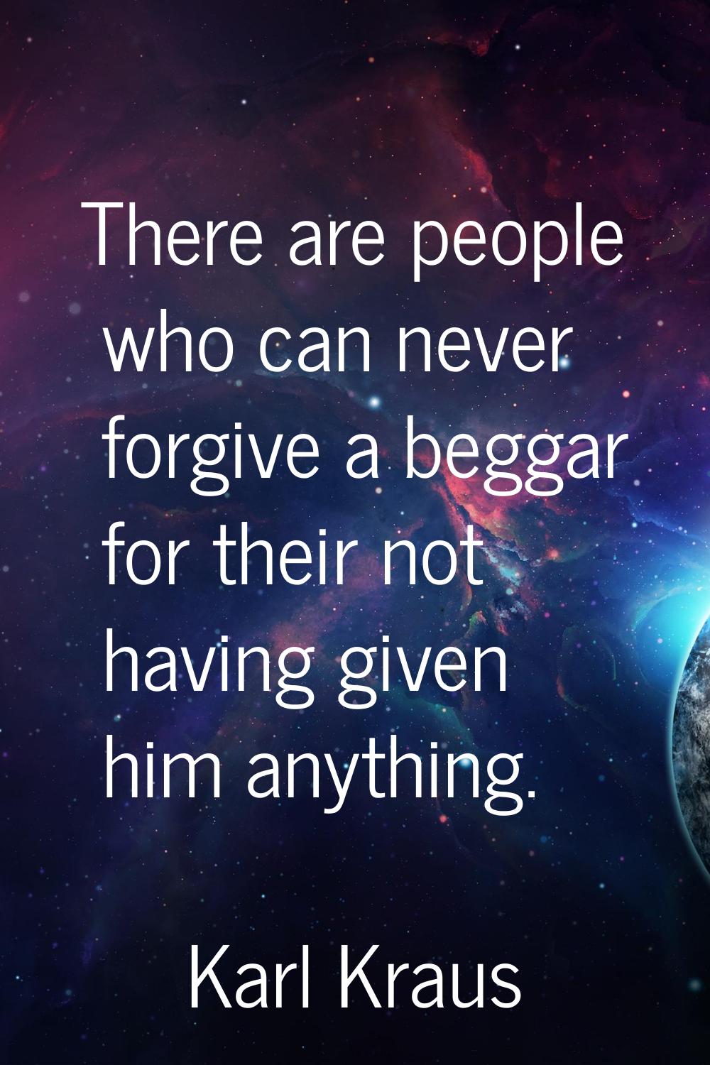 There are people who can never forgive a beggar for their not having given him anything.