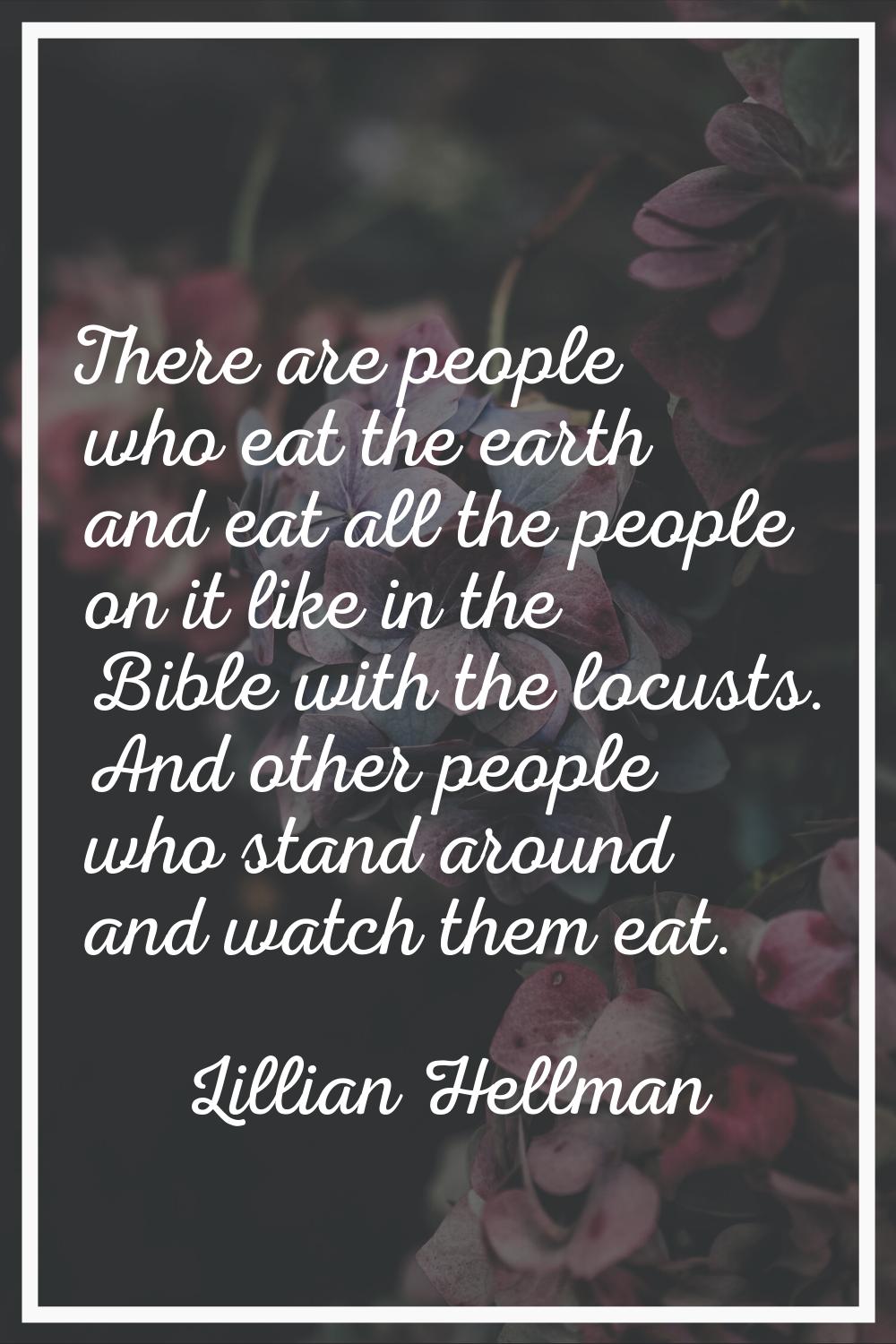 There are people who eat the earth and eat all the people on it like in the Bible with the locusts.