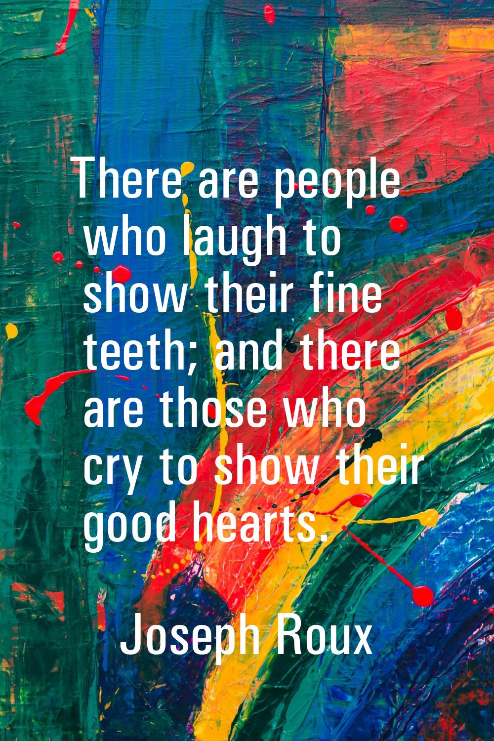 There are people who laugh to show their fine teeth; and there are those who cry to show their good