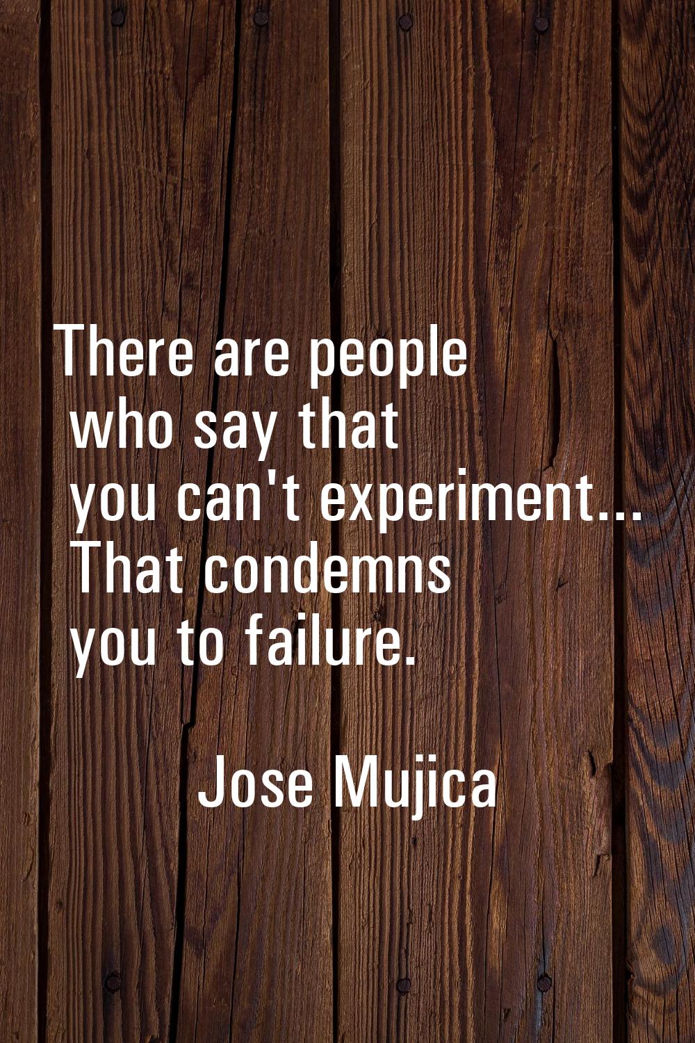There are people who say that you can't experiment... That condemns you to failure.
