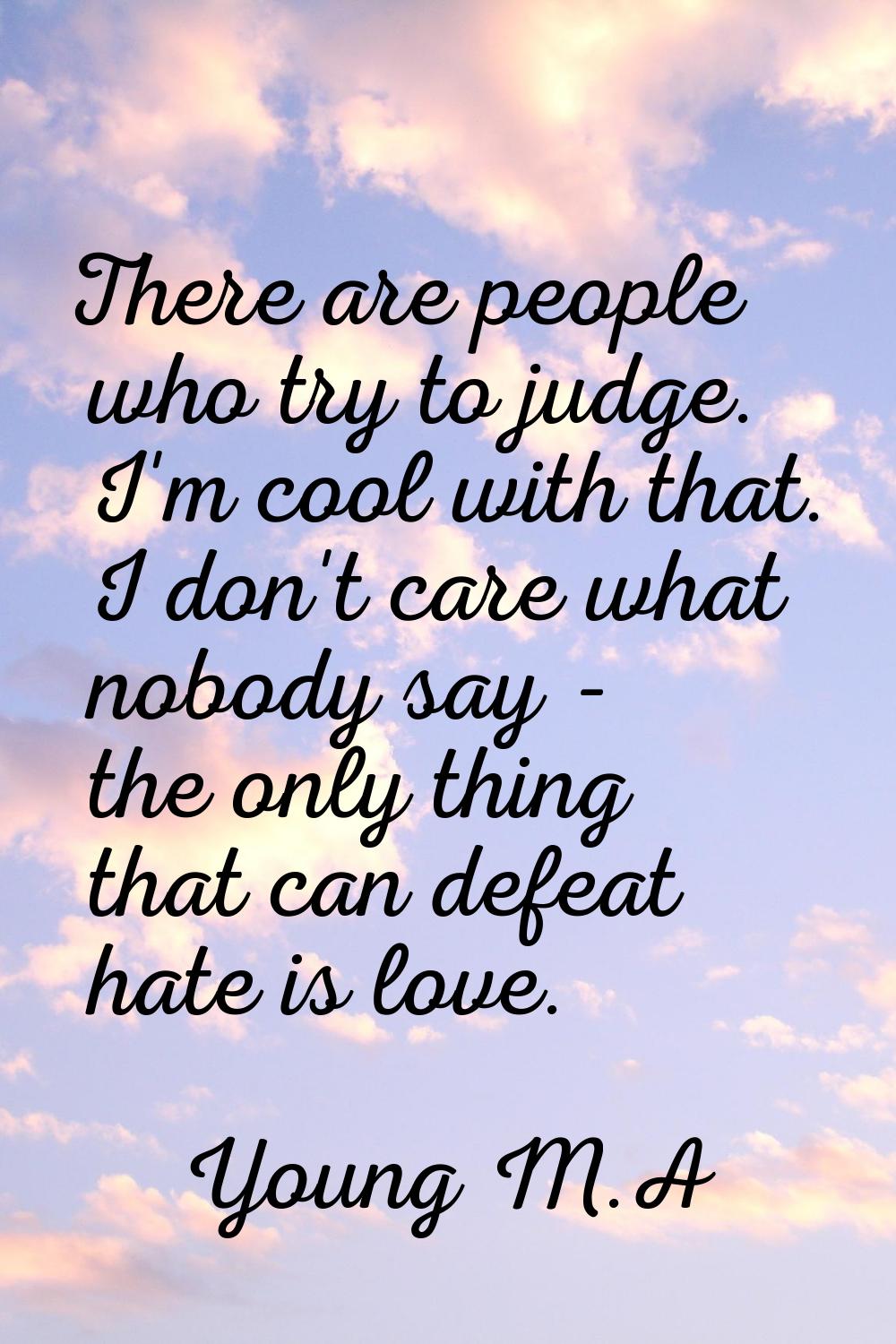 There are people who try to judge. I'm cool with that. I don't care what nobody say - the only thin