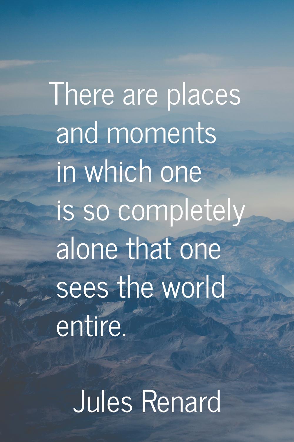 There are places and moments in which one is so completely alone that one sees the world entire.