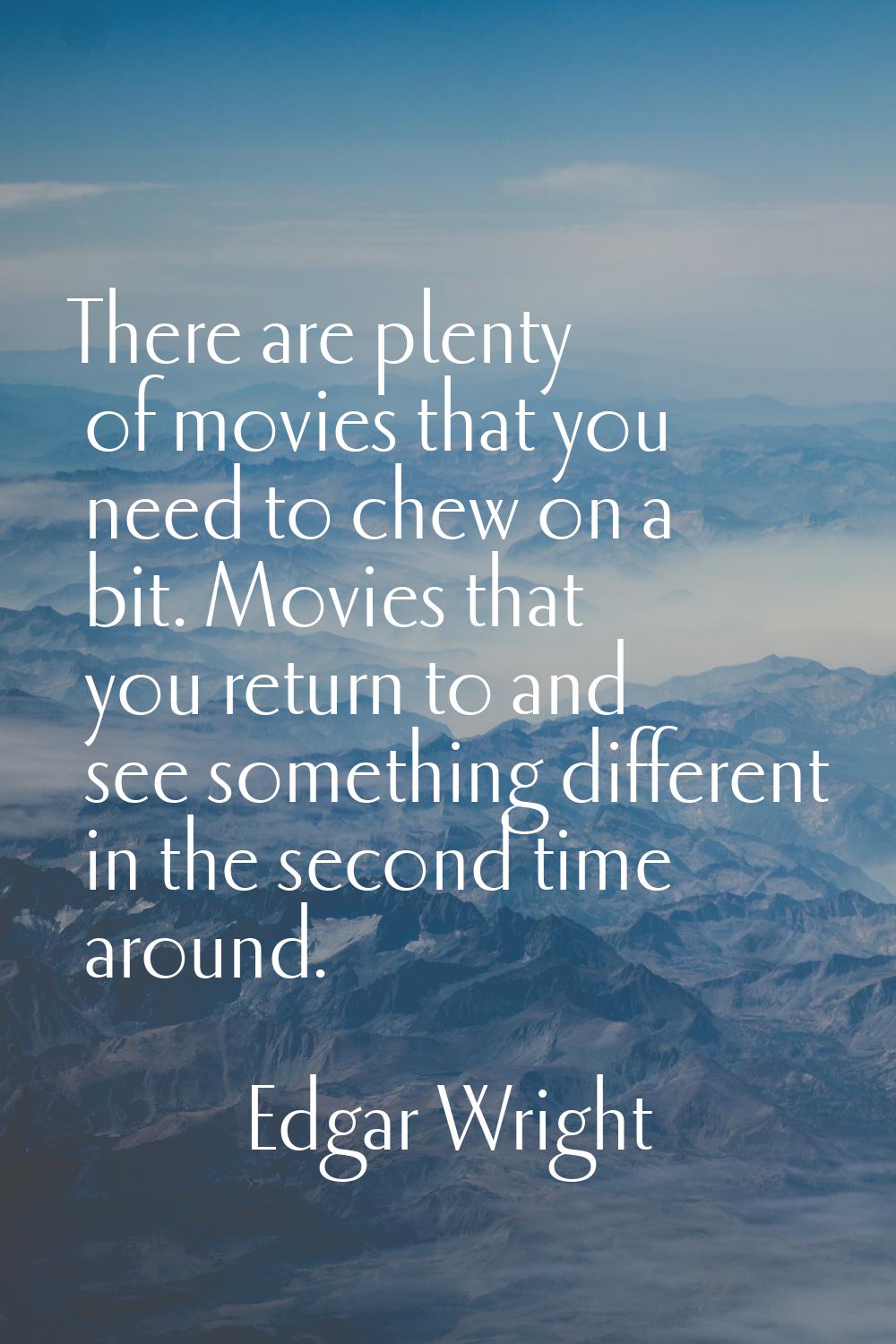 There are plenty of movies that you need to chew on a bit. Movies that you return to and see someth