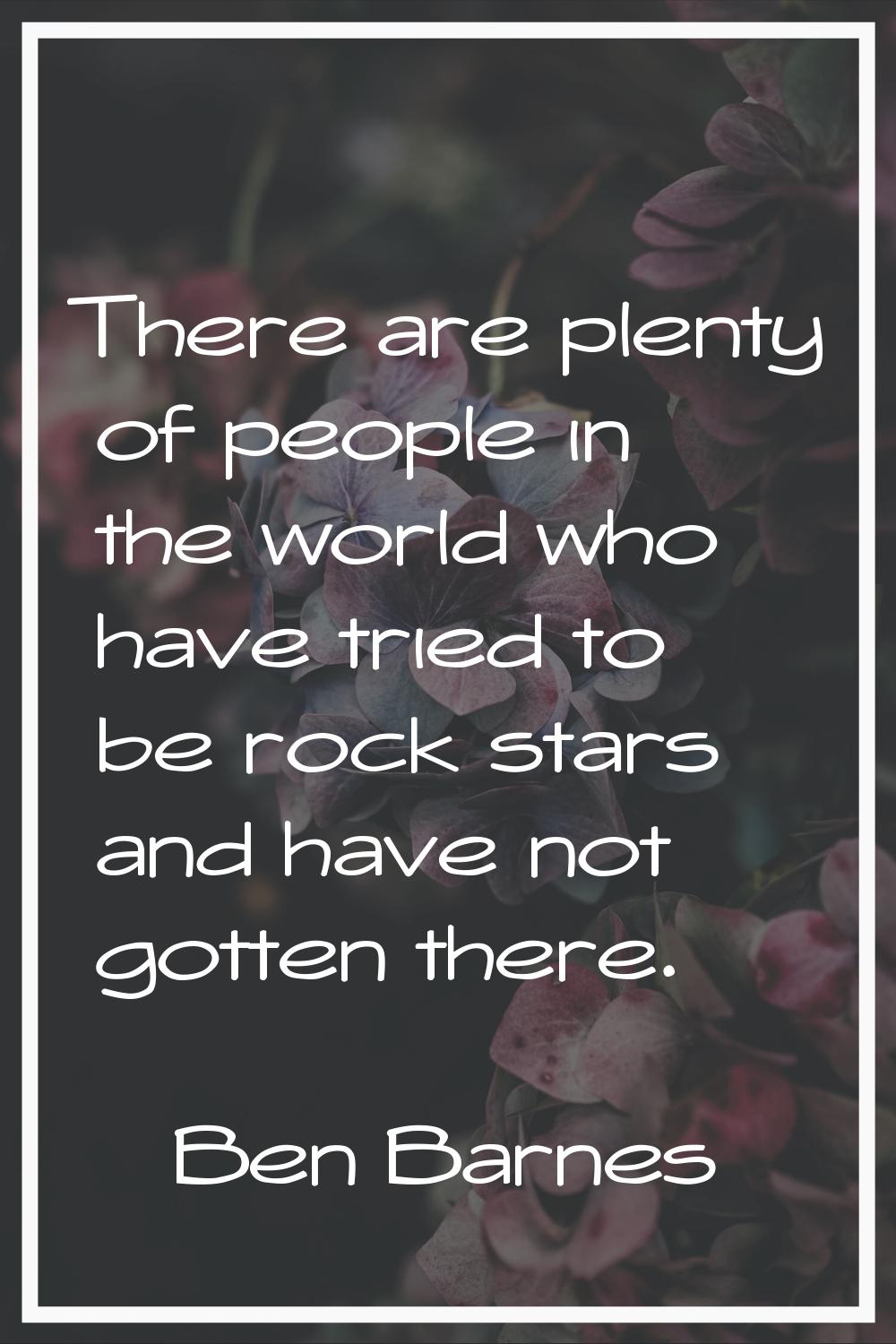 There are plenty of people in the world who have tried to be rock stars and have not gotten there.
