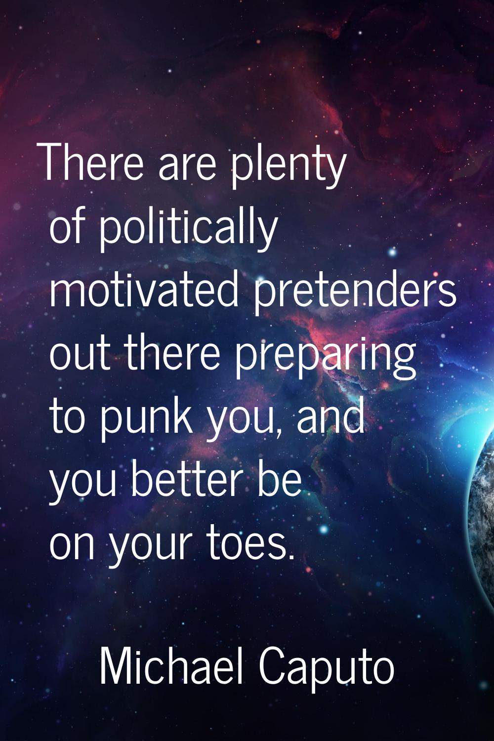 There are plenty of politically motivated pretenders out there preparing to punk you, and you bette