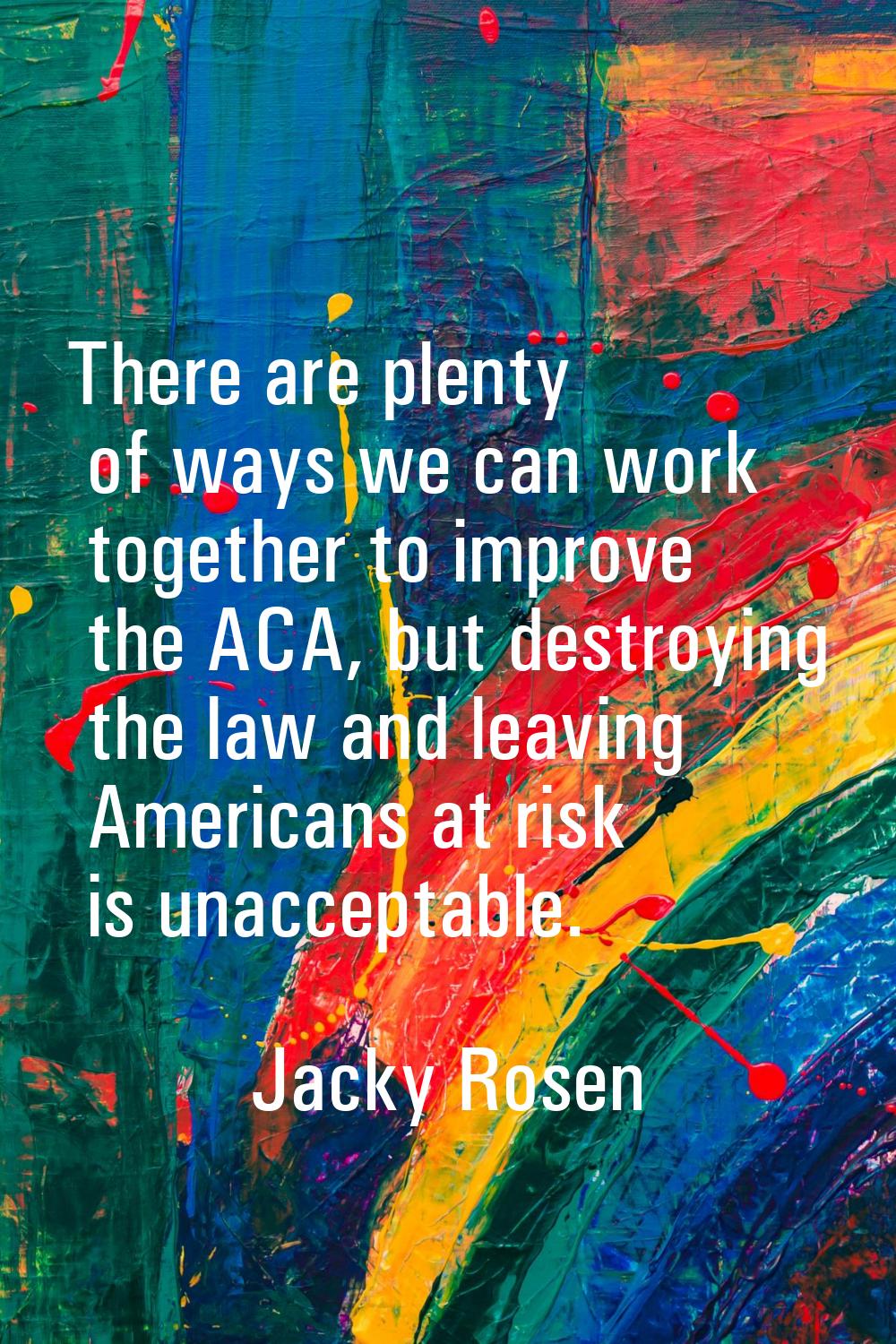 There are plenty of ways we can work together to improve the ACA, but destroying the law and leavin