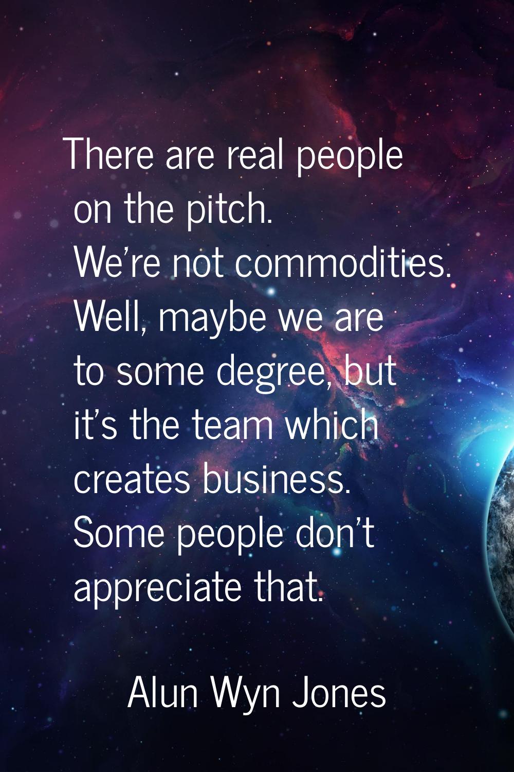 There are real people on the pitch. We're not commodities. Well, maybe we are to some degree, but i