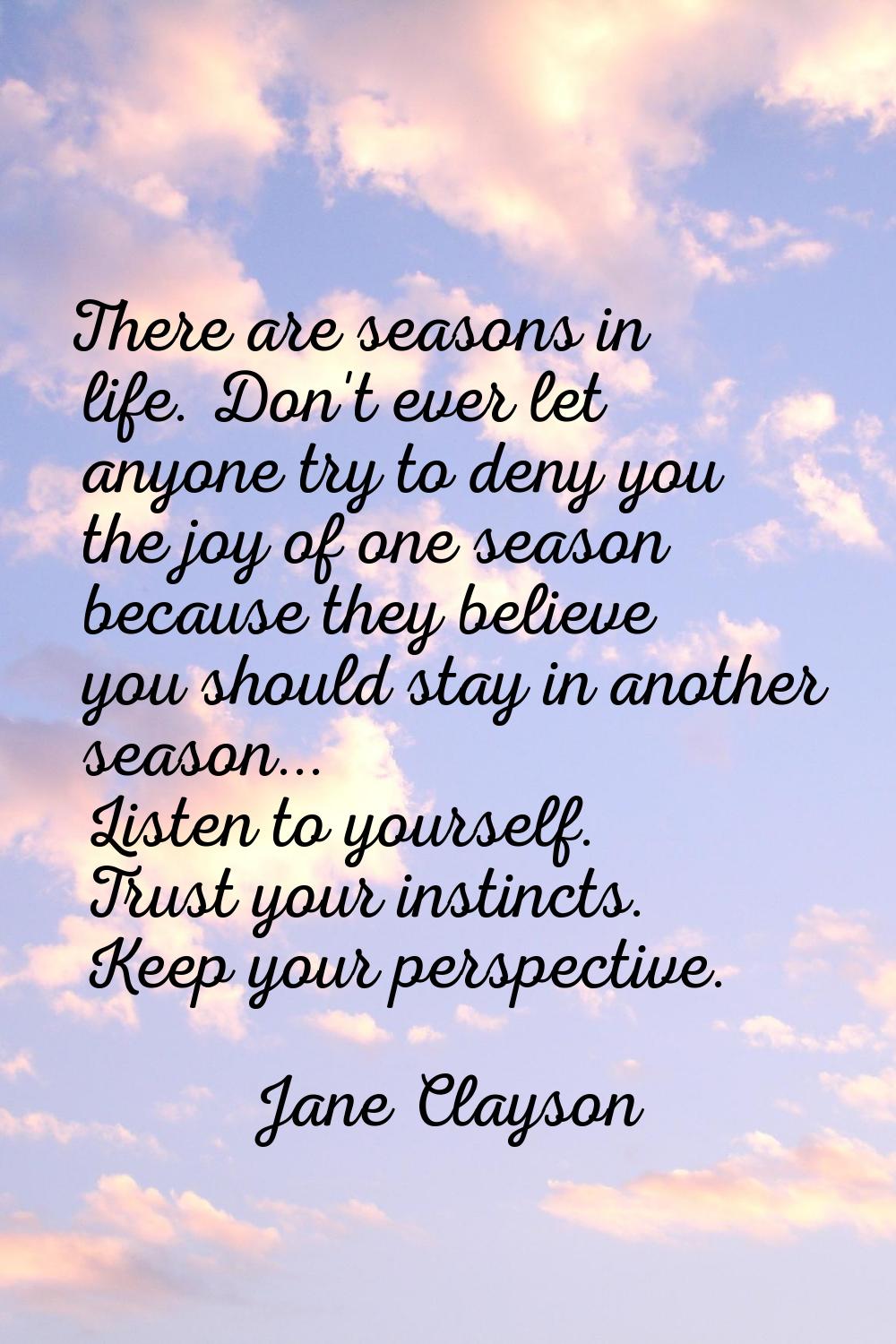 There are seasons in life. Don't ever let anyone try to deny you the joy of one season because they