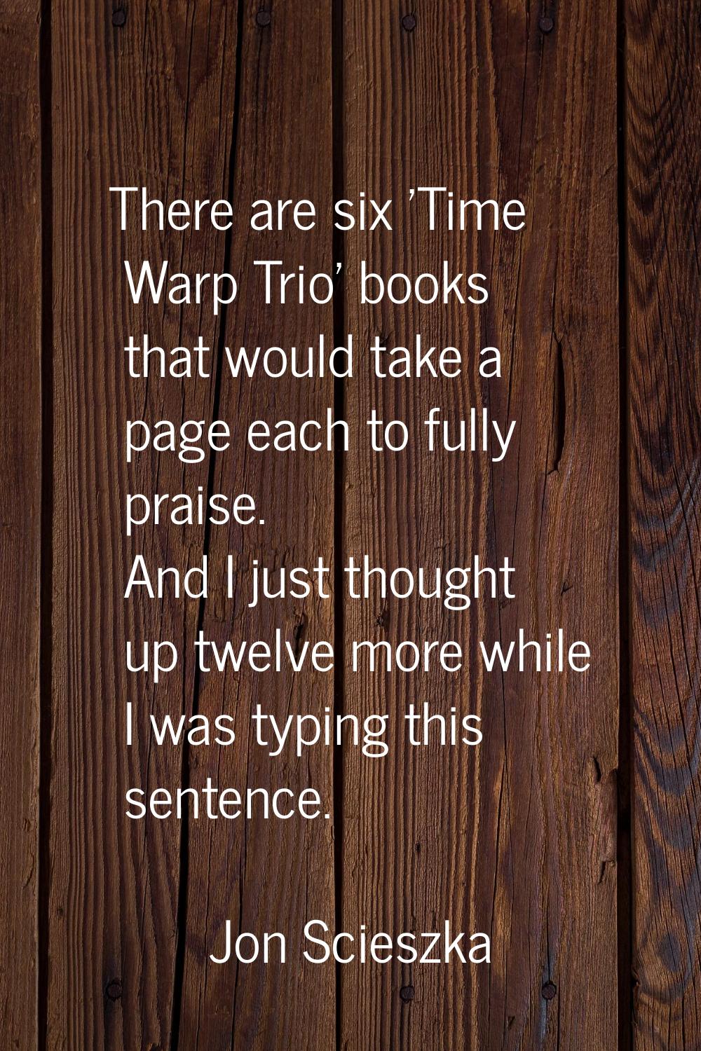 There are six 'Time Warp Trio' books that would take a page each to fully praise. And I just though