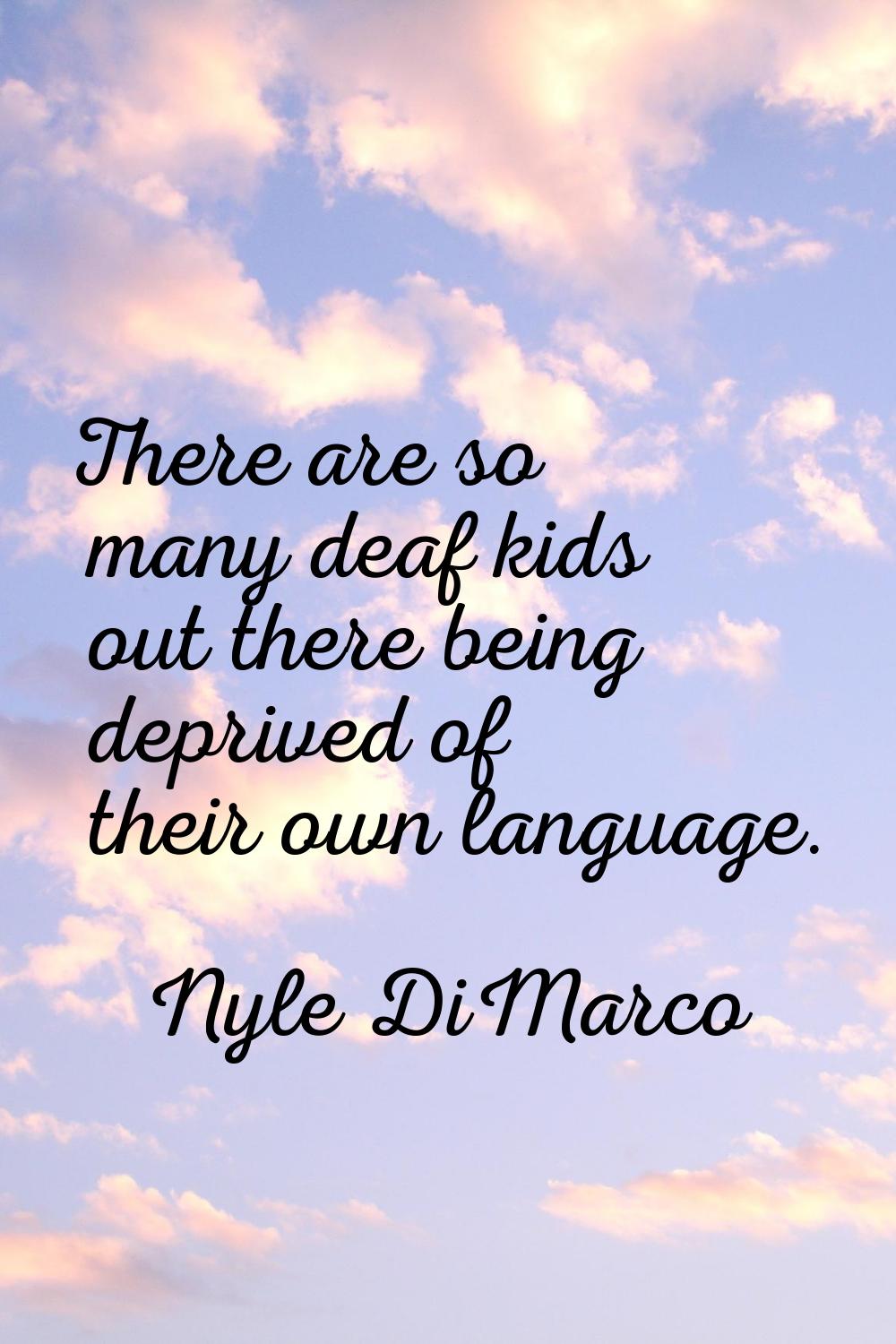 There are so many deaf kids out there being deprived of their own language.
