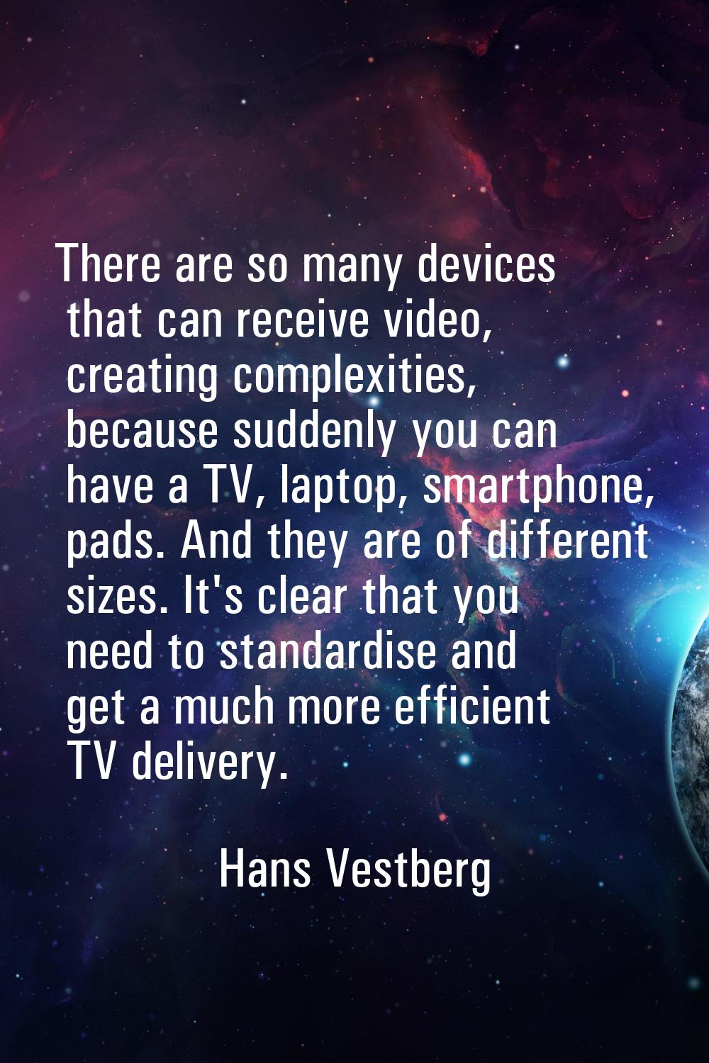 There are so many devices that can receive video, creating complexities, because suddenly you can h