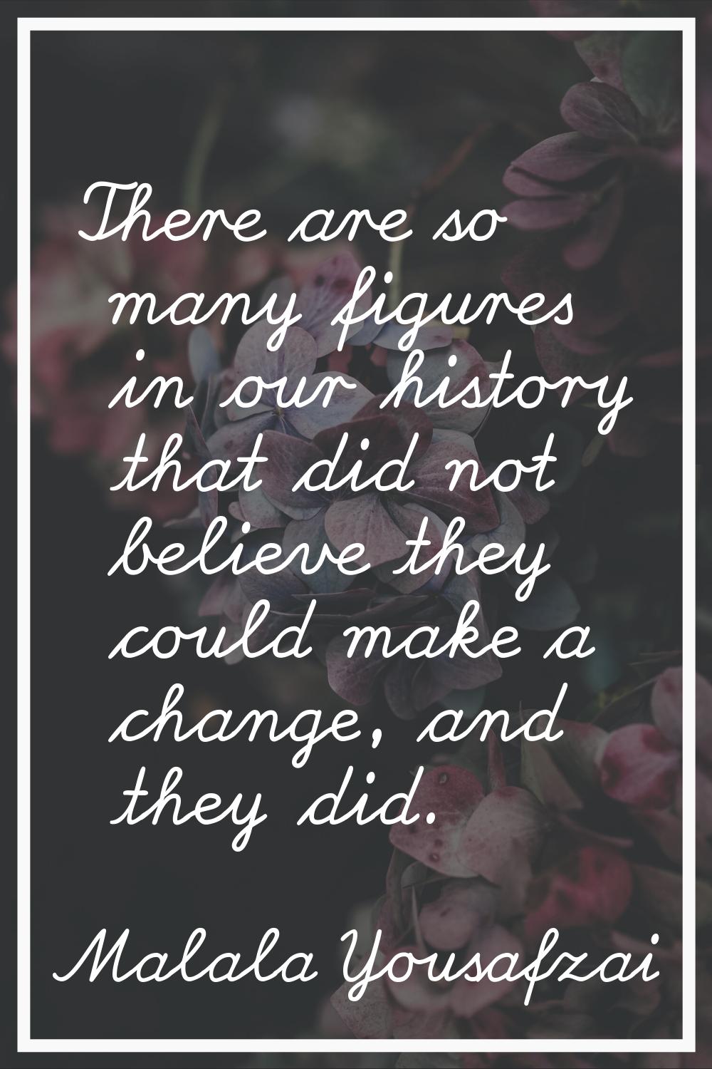 There are so many figures in our history that did not believe they could make a change, and they di