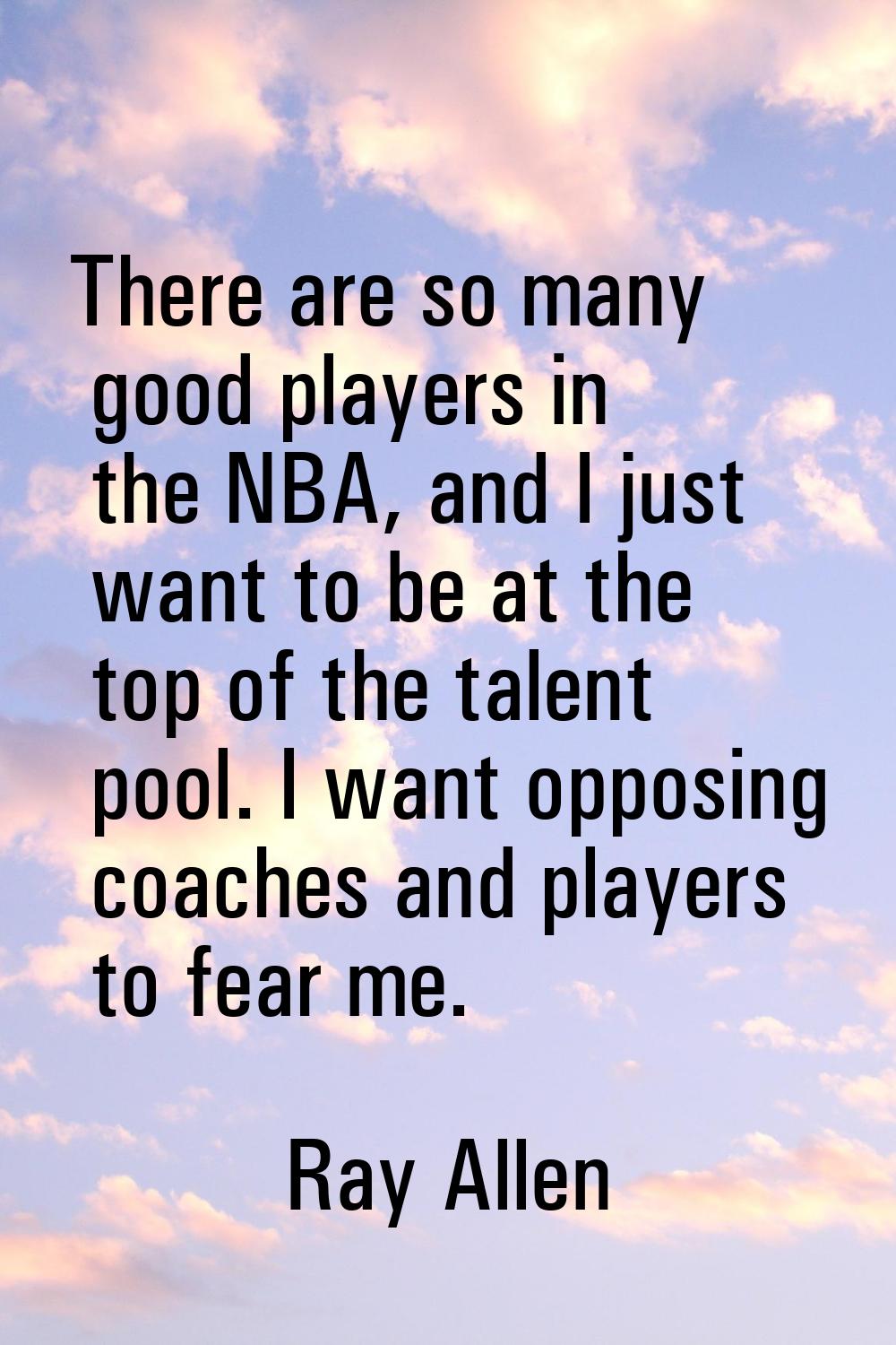 There are so many good players in the NBA, and I just want to be at the top of the talent pool. I w