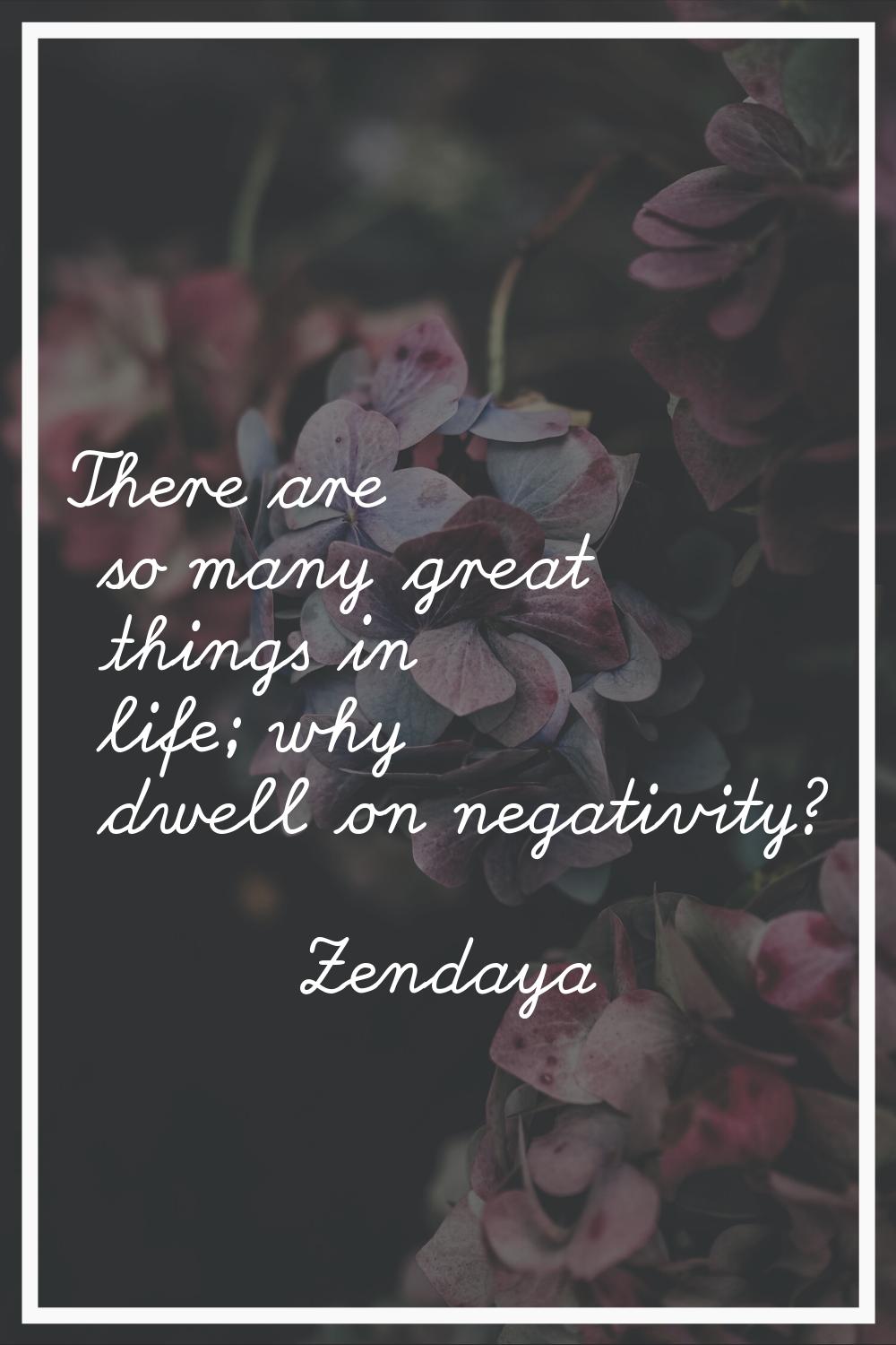 There are so many great things in life; why dwell on negativity?