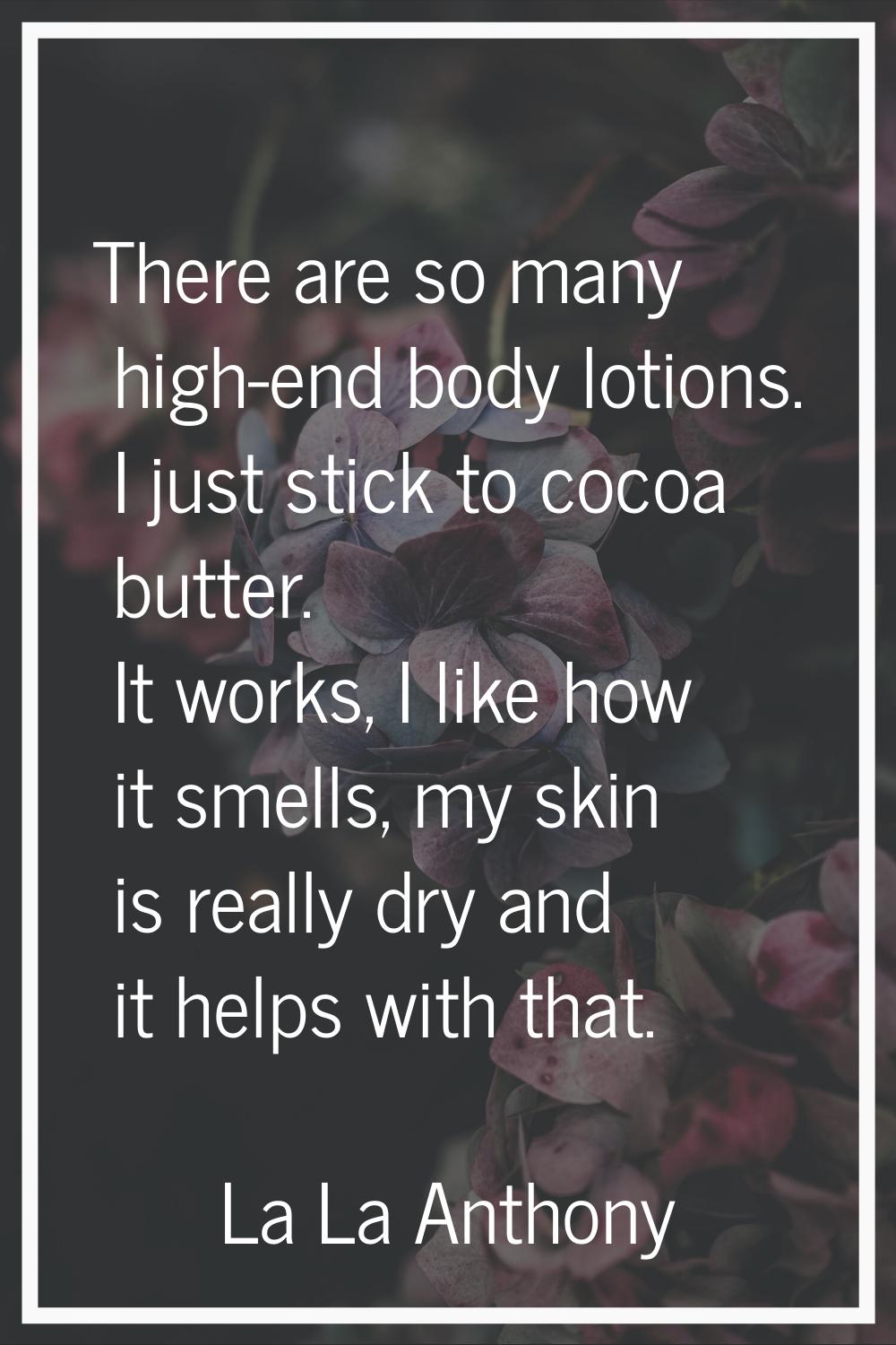 There are so many high-end body lotions. I just stick to cocoa butter. It works, I like how it smel
