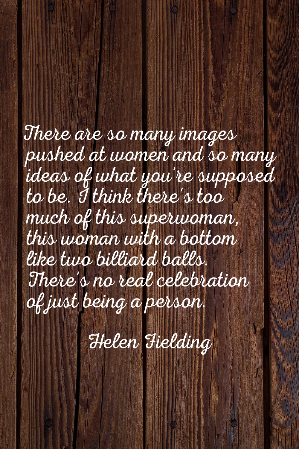 There are so many images pushed at women and so many ideas of what you're supposed to be. I think t