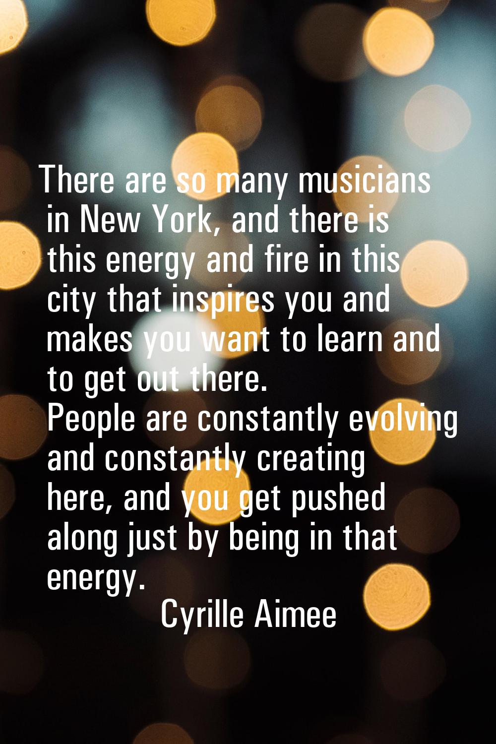 There are so many musicians in New York, and there is this energy and fire in this city that inspir