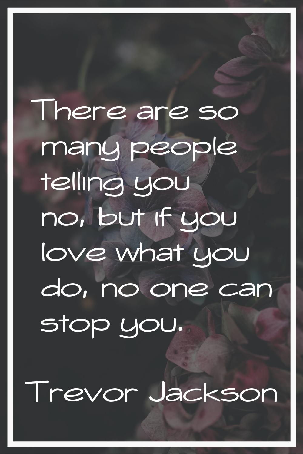 There are so many people telling you no, but if you love what you do, no one can stop you.